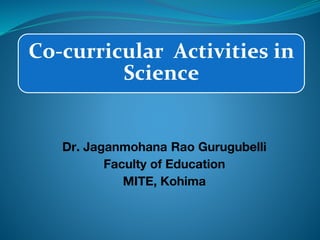Co-curricular Activities in
Science
Dr. Jaganmohana Rao Gurugubelli
Faculty of Education
MITE, Kohima
 