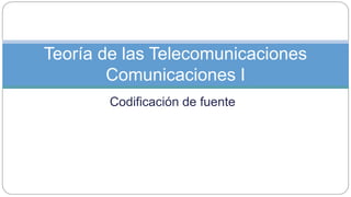 Codificación de fuente
Teoría de las Telecomunicaciones
Comunicaciones I
 