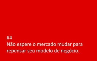 #4
Não espere o mercado mudar para
repensar seu modelo de negócio.
 