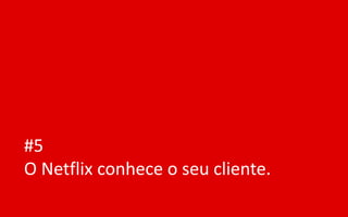 #5
O Netflix conhece o seu cliente.
 