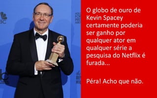 O globo de ouro de
Kevin Spacey
certamente poderia
ser ganho por
qualquer ator em
qualquer série a
pesquisa do Netflix é
furada...
Péra! Acho que não.
 
