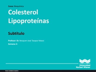 Colesterol
Lipoproteínas
Curso: Bioquímica
Subtítulo
Profesor: Dr. Nesquen José Tasayco Yataco
Semana: 6
 