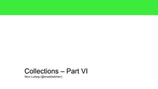 Collections – Part VI 
Nico Ludwig (@ersatzteilchen) 
 
