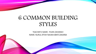 6 COMMON BUILDING
STYLES
TEACHER’S NAME : PUAN ZAHARAH
NAME: NURUL IFFAH NAJWA BINTI ZAKARIA
 