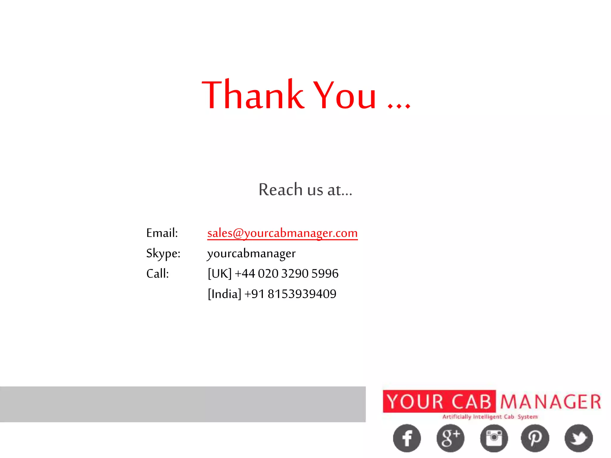 Thank You ...
Reach us at...
Email: sales@yourcabmanager.com
Skype: yourcabmanager
Call: [UK]+4402032905996
[India]+918153939409
 