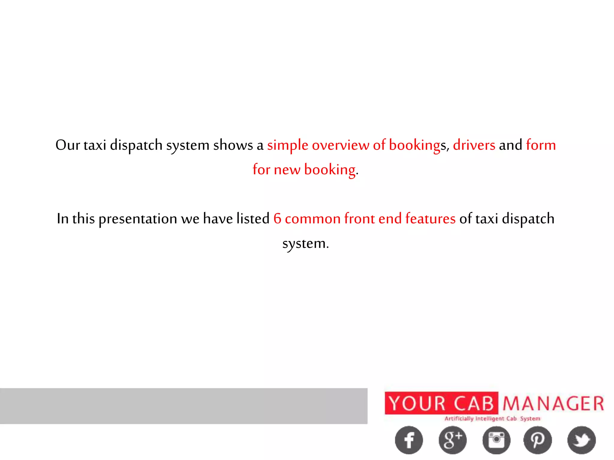 Ourtaxi dispatch system shows a simple overviewof bookings, drivers and form
for new booking.
In this presentation wehavelisted 6 commonfront endfeatures of taxi dispatch
system.
 