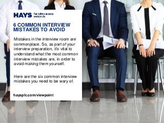 Mistakes in the interview room are
commonplace. So, as part of your
interview preparation, it’s vital to
understand what the most common
interview mistakes are, in order to
avoid making them yourself.
Here are the six common interview
mistakes you need to be wary of.
6 COMMON INTERVIEW
MISTAKES TO AVOID
haysplc.com/viewpoint
 