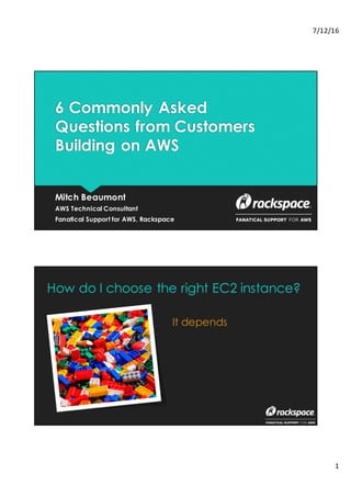 7/12/16
1
6 Commonly Asked
Questions from Customers
Building on AWS
Mitch Beaumont
AWS Technical Consultant
Fanatical Support for AWS, Rackspace
How do I choose the right EC2 instance?
It depends
 