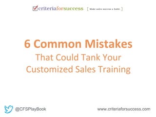6 Common Mistakes 
That Could Tank Your 
Customized Sales Training 
@CFSPlayBook www.criteriaforsuccess.com 
 
