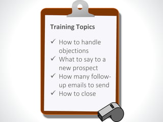 Training Topics 
 How to handle 
objections 
 What to say to a 
new prospect 
 How many follow-up 
emails to send 
 How to close 
 