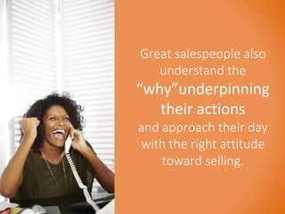 Great salespeople also 
understand the 
“why”underpinning 
their actions 
and approach their day 
with the right attitude 
toward selling. 
 