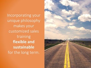 Incorporating your 
unique philosophy 
makes your 
customized sales 
training 
flexible and 
sustainable 
for the long term. 
 