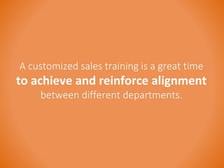 A customized sales training is a great time 
to achieve and reinforce alignment 
between different departments. 
 