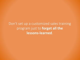 Don’t set up a customized sales training 
program just to forget all the 
lessons-learned. 
 