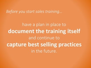 Before you start sales training… 
have a plan in place to 
document the training itself 
and continue to 
capture best selling practices 
in the future. 
 
