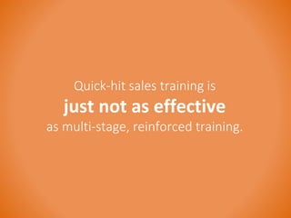 Quick-hit sales training is 
just not as effective 
as multi-stage, reinforced training. 
 