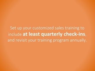 Set up your customized sales training to 
include at least quarterly check-ins, 
and revisit your training program annually. 
 
