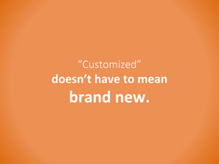 “Customized” 
doesn’t have to mean 
brand new. 
 