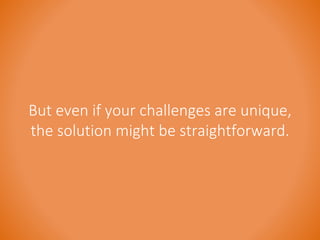 But even if your challenges are unique, 
the solution might be straightforward. 
 