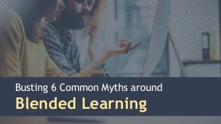 Busting 6 Common Myths around
Blended Learning
 