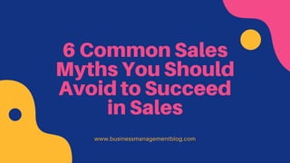 6 Common Sales
Myths You Should
Avoid to Succeed
in Sales
www.businessmanagementblog.com
 