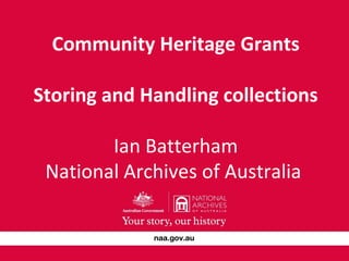 Community Heritage Grants 
Storing and Handling collections 
Ian Batterham 
National Archives of Australia 
 