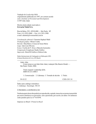 Tradução do Leadership Skills
originalmente publicada em 1997, em comum acordo
com o Institute of Personnel and Development.
©1997 John Adair

Direitos desta edição reservados à
Livraria Nobel S.A.

Rua da Balsa, 559 - 02910-000 — São Paulo, SP
Fone: (11) 3933-2800 — Fax: (11) 3931-3988
e-mail: ednobel@livrarianobel.com.br

Coordenação editorial: Clemente Raphael Mahl
Produção gráfica: Mirian Cunha
Revisão: Dina Beck e Creusa de Sousa Maria
Capa: João Lino Oliveira
Ícones: Cecília de P. Alves e Marcela Guimarães
Composição:CompLaser Studio Gráfico
Impressão: Book RJ Gráfica e Editora Ltda.

Dados Internacionais de Catalogação na Publicação (CIP)
(Câmara Brasileira do Livro, SP, Brasil)

    Adair, John
        Como tornar-se um líder/John Adair; tradução Elke Beatriz Riedel —
    São Paulo: Nobel, 2000.

         Título original: Leadership skills.
         ISBN 85-213-1000-5

         1. Comunicação 2. Liderança 3. Tomada de decisão I. Título.

    98-0122                                                         CDD-303.34

Índice para catálogo sistemático:
1. Liderança : Sociologia 303.34

É PROIBIDA A REPRODUÇÃO

Nenhuma parte desta obra poderá ser reproduzida, copiada, transcrita ou mesmo transmitida
por meios eletrônicos ou gravações, sem a permissão, por escrito, do editor. Os infratores
serão punidos pela Lei nº 9.610/98.

Impresso no Brasil / Printed in Brazil
 