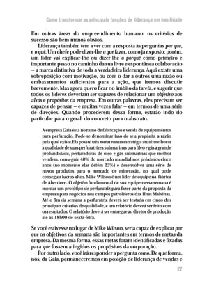 Como transformar as principais funções de liderança em habilidade

Em outras áreas do empreendimento humano, os critérios de
sucesso são bem menos óbvios.
    Liderança também tem a ver com a resposta às perguntas por que,
e o quê. Um chefe pode dizer-lhe o que fazer, como já exposto; porém,
um líder vai explicar-lhe ou dizer-lhe o porquê como primeiro e
importante passo no caminho da sua livre e espontânea colaboração
— a marca distintiva de toda a verdadeira liderança. Aqui existe uma
sobreposição com motivação, ou com o dar a outros uma razão ou
embasamentos suficientes para a ação, que iremos discutir
brevemente. Mas agora quero ficar no âmbito da tarefa, e sugerir que
todos os líderes deveriam ser capazes de relacionar um objetivo aos
alvos e propósitos da empresa. Em outras palavras, eles precisam ser
capazes de pensar — e muitas vezes falar — em termos de uma série
de direções. Quando procederem dessa forma, estarão indo do
particular para o geral, do concreto para o abstrato.

     A empresa Gaia está no ramo de fabricação e venda de equipamentos
     para perfuração. Pode-se denominar isso de seu propósito, a razão
     pela qual existe.Ela possui três metas na sua estratégia atual: melhorar
     a qualidade de suas perfuratrizes submarinas para óleo e gás a grande
     profundidade, perfuradoras de óleo e gás submarinas que melhor
     vendem, conseguir 40% do mercado mundial nos próximos cinco
     anos (no momento elas detém 23%) e desenvolver uma série de
     novos produtos para o mercado de mineração, no qual pode
     conseguir lucros altos. Mike Wilson é um líder de equipe na fábrica
     de Aberdeen. O objetivo fundamental de sua equipe nessa semana é
     montar um protótipo de perfuratriz para fazer parte da proposta da
     empresa para negócios nos campos petrolíferos das Ilhas Malvinas.
     Até o fim da semana a perfuratriz deverá ser testada em cinco dos
     principais critérios de qualidade, e um relatório deverá ser feito com
     os resultados. O relatório deverá ser entregue ao diretor de produção
     até as 18h00 de sexta-feira.

Se você estivesse no lugar de Mike Wilson, seria capaz de explicar por
que os objetivos da semana são importantes em termos de metas da
empresa. Da mesma forma, essas metas foram identificadas e fixadas
para que fossem atingidos os propósitos da corporação.
   Por outro lado, você irá responder a pergunta como. De que forma,
nós, da Gaia, permaneceremos em posição de liderança de vendas e
                                                                                27
 