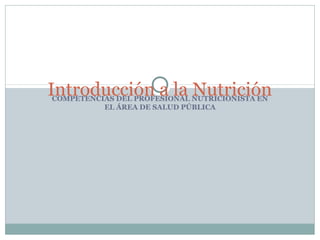 COMPETENCIAS DEL PROFESIONAL NUTRICIONISTA EN
EL ÁREA DE SALUD PÚBLICA
Introducción a la Nutrición
 