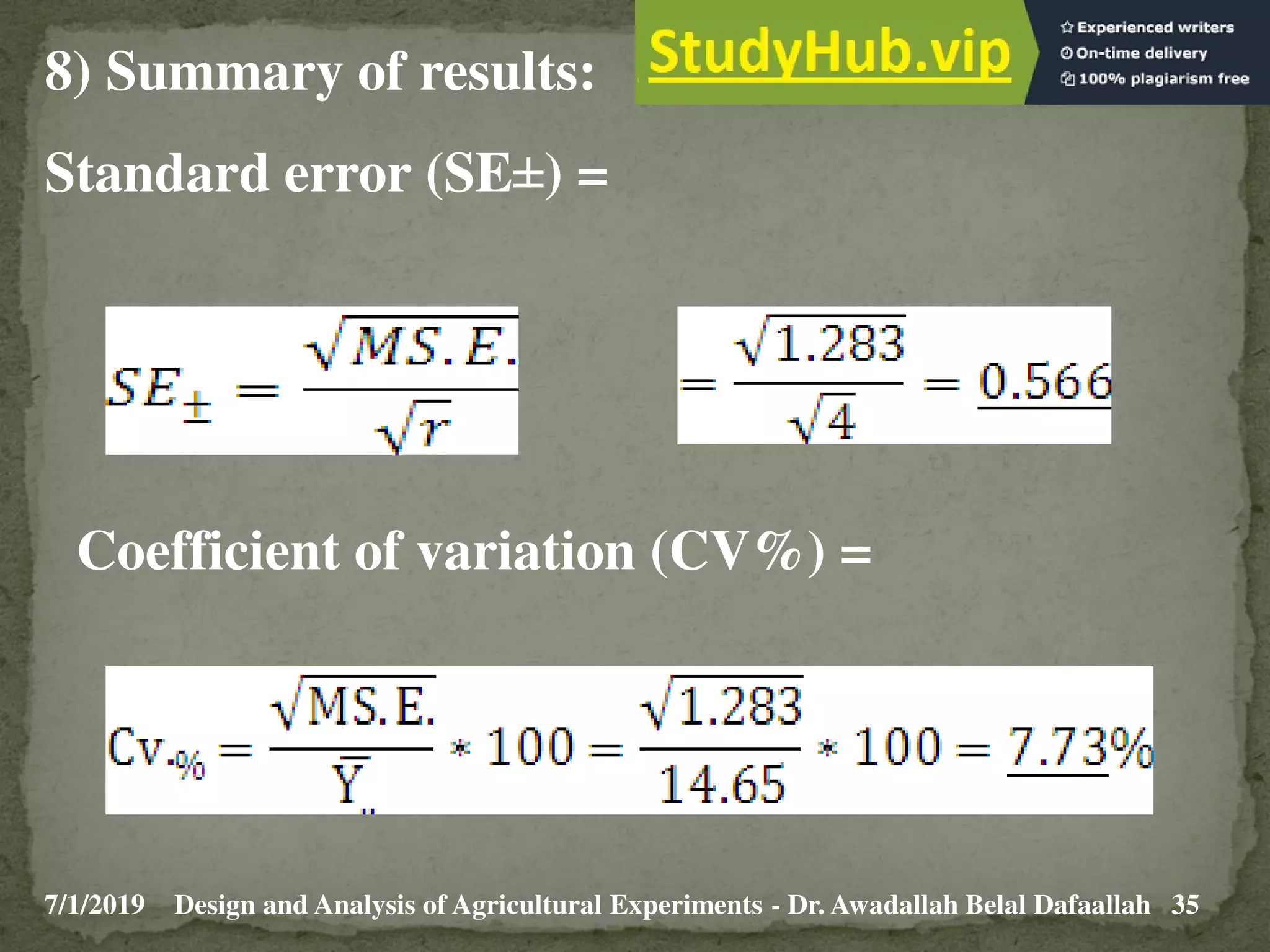 7/1/2019 35
Design and Analysis of Agricultural Experiments - Dr. Awadallah Belal Dafaallah
8) Summary of results:
Standard error (SE±) =
Coefficient of variation (CV%) =
 