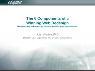 The 6 Components of a Winning Web Redesign What you need to know to get the most value for your design dollars. John Whalen, PhD Director, User Experience and Design, e.magination 