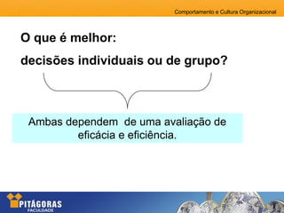 Comportamento e Cultura Organizacional
O que é melhor:
decisões individuais ou de grupo?
Ambas dependem de uma avaliação de
eficácia e eficiência.
 