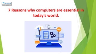 7 Reasons why computers are essential in
today's world.
 
