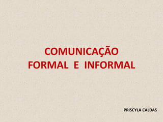 COMUNICAÇÃO
FORMAL E INFORMAL


               PRISCYLA CALDAS
 