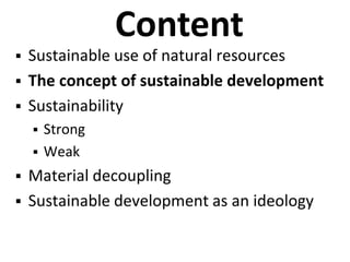 Content
 Sustainable use of natural resources
 The concept of sustainable development
 Sustainability
 Strong
 Weak
 Material decoupling
 Sustainable development as an ideology
 
