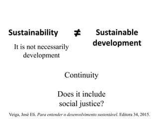 Sustainability Sustainable
development
It is not necessarily
development
Continuity
Does it include
social justice?
Veiga, José Eli. Para entender o desenvolvimento sustentável. Editora 34, 2015.
≠
 