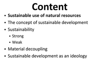 Content
 Sustainable use of natural resources
 The concept of sustainable development
 Sustainability
 Strong
 Weak
 Material decoupling
 Sustainable development as an ideology
 