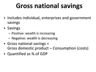 Gross national savings
 Includes individual, enterprises and government
savings
 Savings
• Positive: wealth is increasing
• Negative: wealth is decreasing
 Gross national savings =
Gross domestic product – Consumption (costs)
 Quantified as % of GDP
 