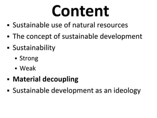 Content
 Sustainable use of natural resources
 The concept of sustainable development
 Sustainability
 Strong
 Weak
 Material decoupling
 Sustainable development as an ideology
 