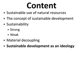 Content
 Sustainable use of natural resources
 The concept of sustainable development
 Sustainability
 Strong
 Weak
 Material decoupling
 Sustainable development as an ideology
 