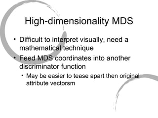 High-dimensionality MDS Difficult to interpret visually, need a mathematical technique Feed MDS coordinates into another discriminator function May be easier to tease apart then original attribute vectorsm 