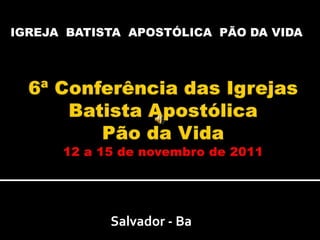 IGREJA  BATISTA  APOSTÓLICA  PÃO DA VIDA 6ª Conferência das Igrejas Batista Apostólica           Pão da Vida12 a 15 de novembro de 2011 Salvador - Ba 
