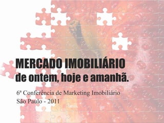 MERCADO IMOBILIÁRIO
de ontem, hoje e amanhã.
6ª Conferência de Marketing Imobiliário
São Paulo - 2011
 