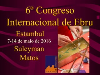 6º Congreso
Internacional de Ebru
Estambul
7-14 de maio de 2016
Suleyman
Matos
 