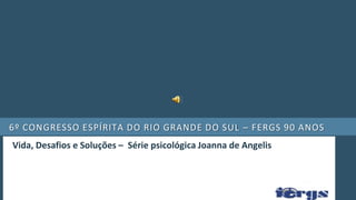 6º congresso espírita do rio grande do sul – FERGS 90 anos  Vida, Desafios e Soluções –  Série psicológica Joanna de Angelis 