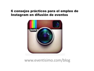 6 consejos prácticos para el empleo de
Instagram en difusión de eventos

www.eventisimo.com/blog

 