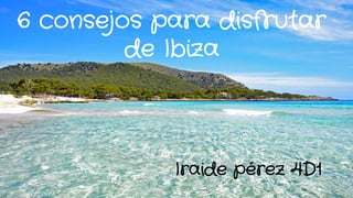 Iraide pérez 4D1
6 consejos para disfrutar
de Ibiza
 