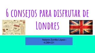 6 consejos para disfrutar de
Londres
Natane Zorrilla López--
4.DBH.D1
 