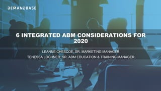 6 INTEGRATED ABM CONSIDERATIONS FOR
2020
LEANNE CHESCOE, SR. MARKETING MANAGER
TENESSA LOCHNER, SR. ABM EDUCATION & TRAINING MANAGER
 