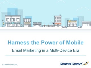 © Constant Contact 2014
Harness the Power of Mobile
Email Marketing in a Multi-Device Era
 